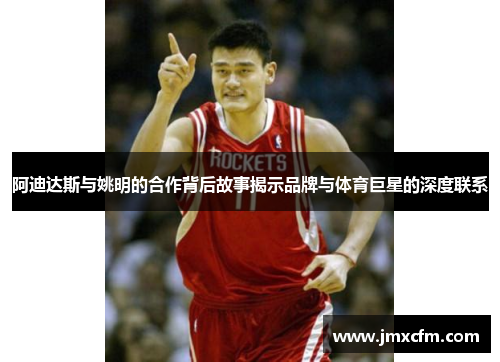 阿迪达斯与姚明的合作背后故事揭示品牌与体育巨星的深度联系