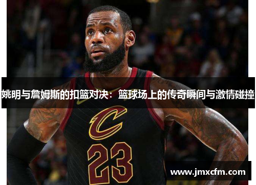 姚明与詹姆斯的扣篮对决：篮球场上的传奇瞬间与激情碰撞