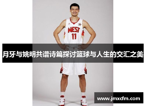 月牙与姚明共谱诗篇探讨篮球与人生的交汇之美