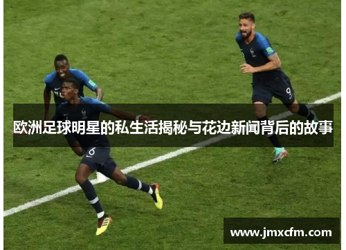 欧洲足球明星的私生活揭秘与花边新闻背后的故事