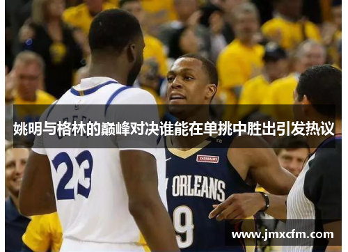 姚明与格林的巅峰对决谁能在单挑中胜出引发热议
