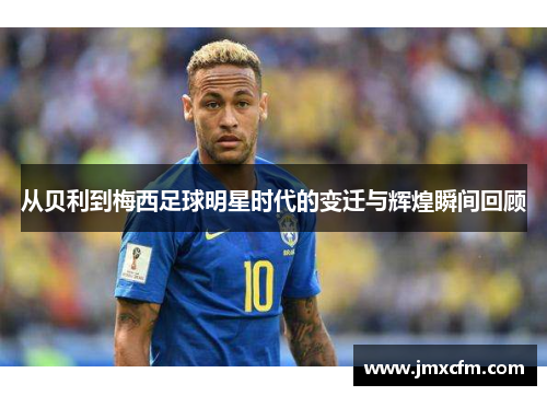从贝利到梅西足球明星时代的变迁与辉煌瞬间回顾