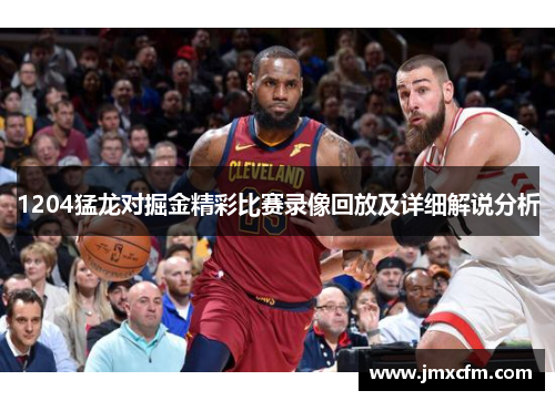 1204猛龙对掘金精彩比赛录像回放及详细解说分析