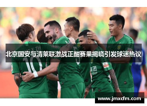 北京国安与清莱联激战正酣赛果揭晓引发球迷热议