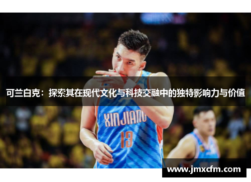 可兰白克：探索其在现代文化与科技交融中的独特影响力与价值