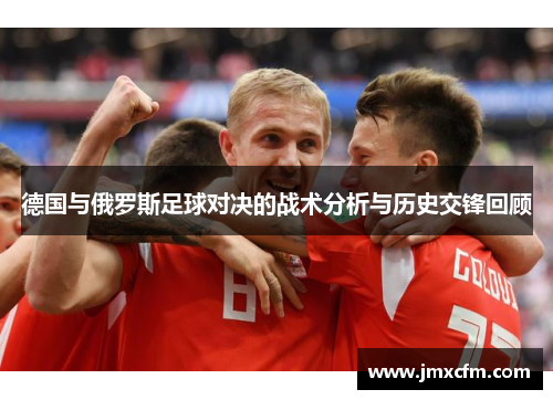 德国与俄罗斯足球对决的战术分析与历史交锋回顾
