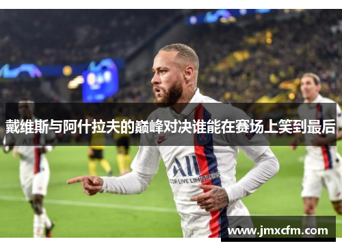 戴维斯与阿什拉夫的巅峰对决谁能在赛场上笑到最后