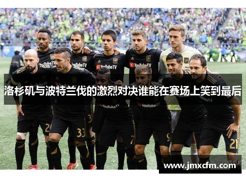 洛杉矶与波特兰伐的激烈对决谁能在赛场上笑到最后
