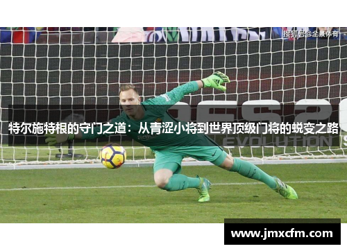特尔施特根的守门之道：从青涩小将到世界顶级门将的蜕变之路